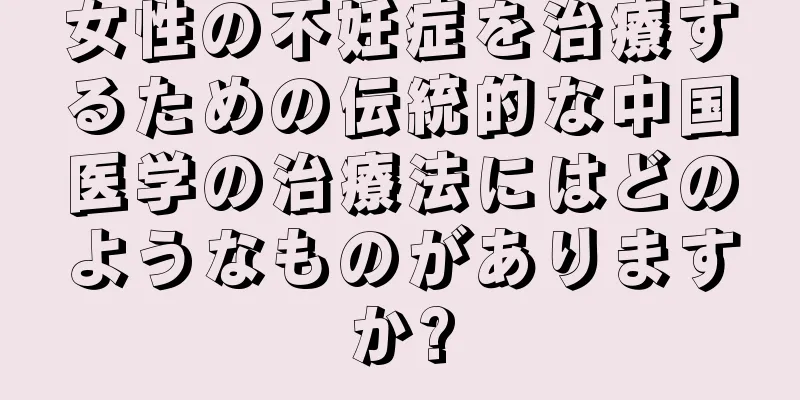 女性の不妊症を治療するための伝統的な中国医学の治療法にはどのようなものがありますか?