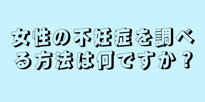 女性の不妊症を調べる方法は何ですか？