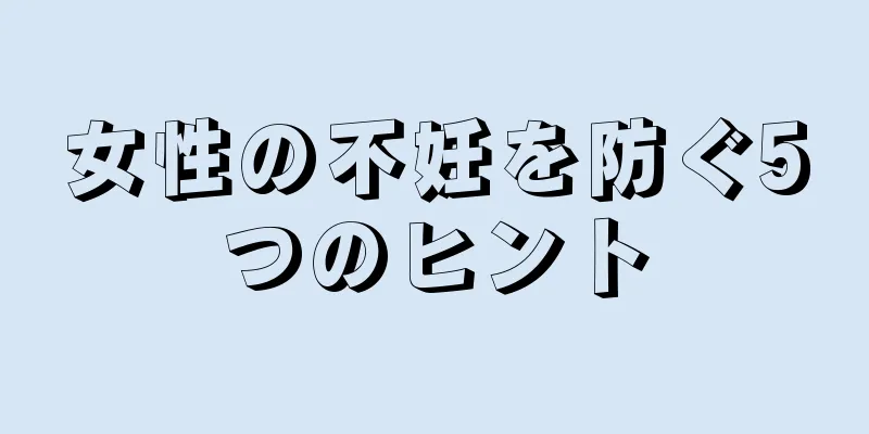 女性の不妊を防ぐ5つのヒント