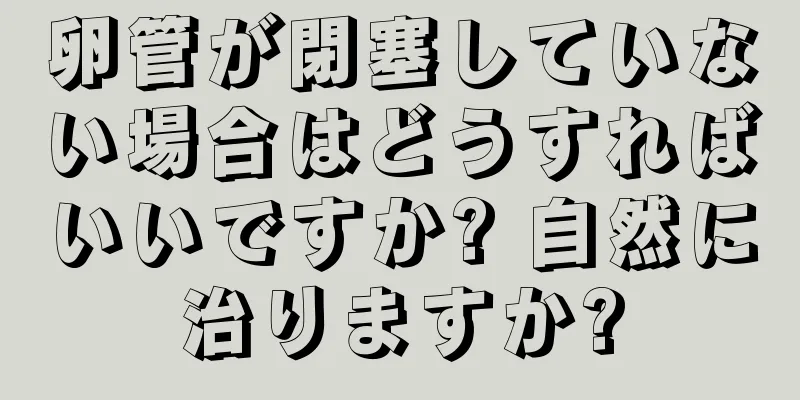 卵管が閉塞していない場合はどうすればいいですか? 自然に治りますか?