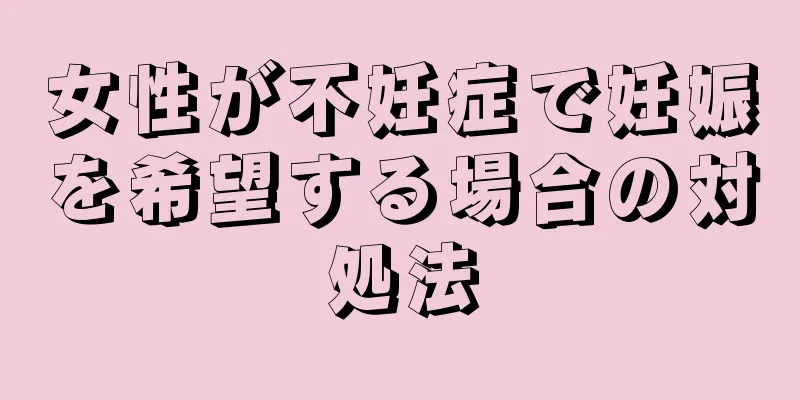 女性が不妊症で妊娠を希望する場合の対処法