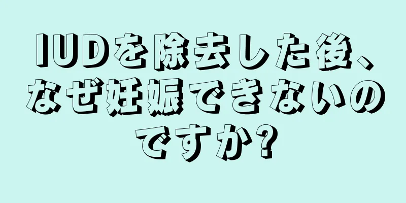 IUDを除去した後、なぜ妊娠できないのですか?