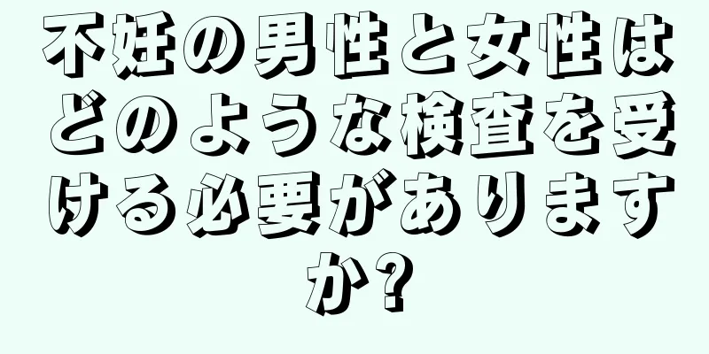 不妊の男性と女性はどのような検査を受ける必要がありますか?