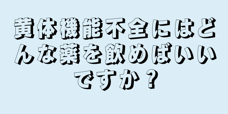 黄体機能不全にはどんな薬を飲めばいいですか？