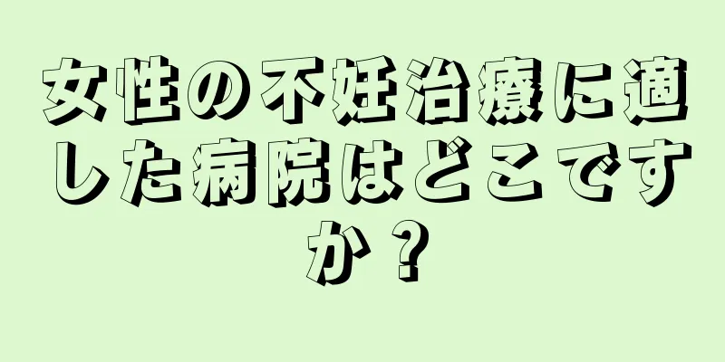 女性の不妊治療に適した病院はどこですか？