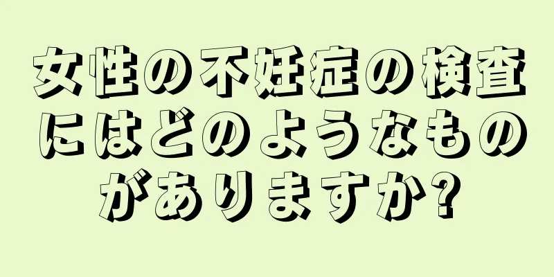 女性の不妊症の検査にはどのようなものがありますか?