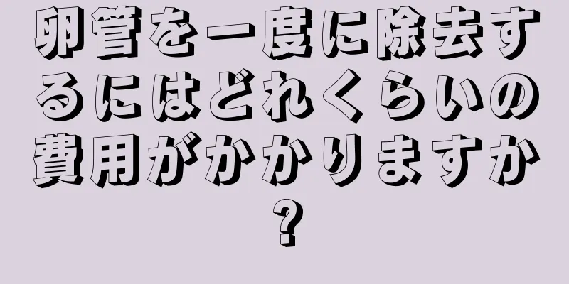 卵管を一度に除去するにはどれくらいの費用がかかりますか?