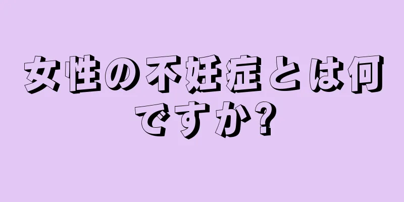 女性の不妊症とは何ですか?