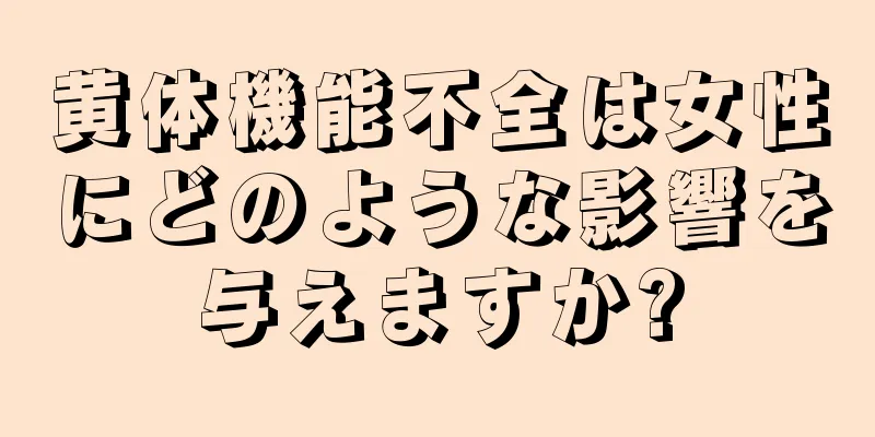 黄体機能不全は女性にどのような影響を与えますか?