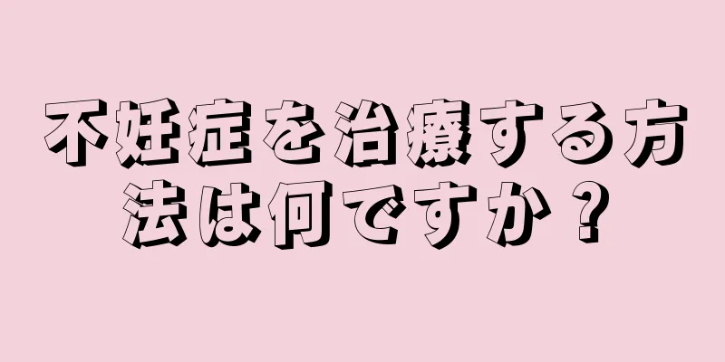 不妊症を治療する方法は何ですか？
