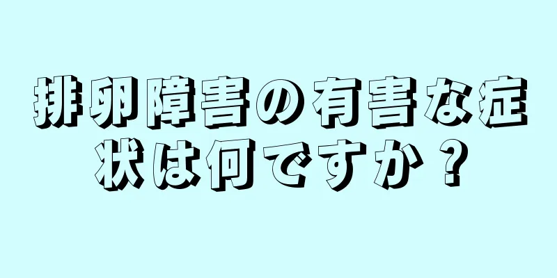 排卵障害の有害な症状は何ですか？