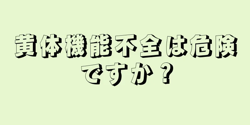 黄体機能不全は危険ですか？