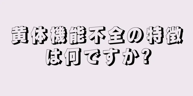 黄体機能不全の特徴は何ですか?