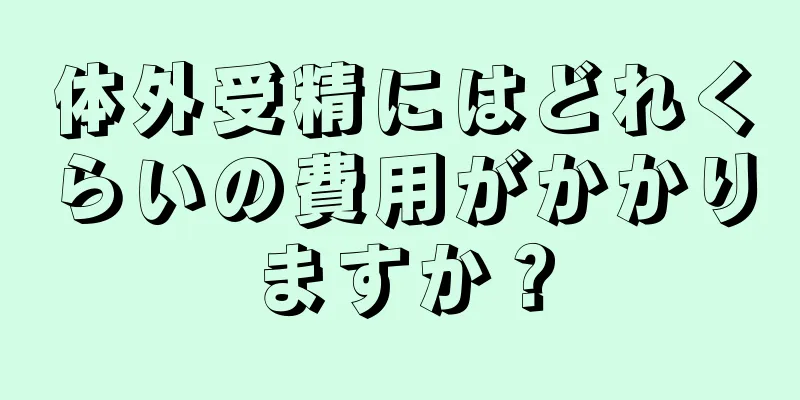 体外受精にはどれくらいの費用がかかりますか？