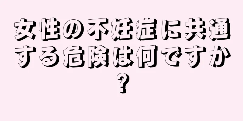 女性の不妊症に共通する危険は何ですか?