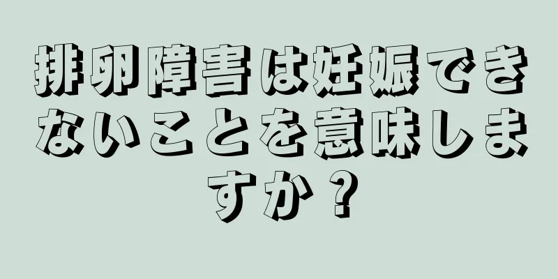 排卵障害は妊娠できないことを意味しますか？