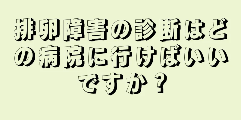 排卵障害の診断はどの病院に行けばいいですか？