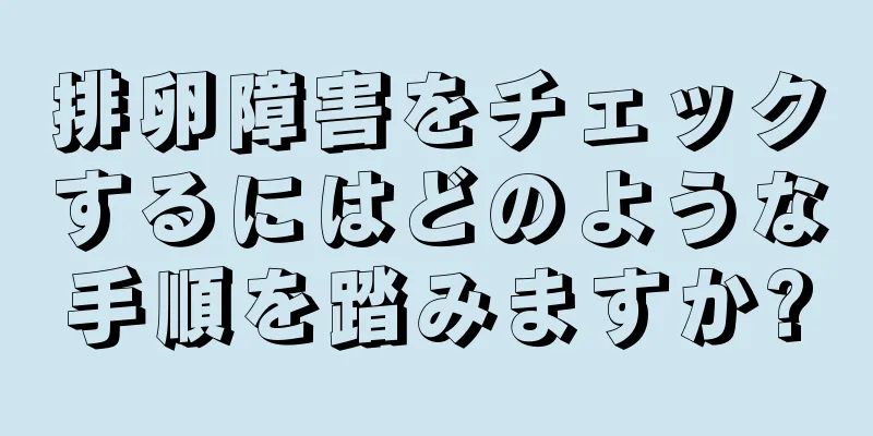 排卵障害をチェックするにはどのような手順を踏みますか?