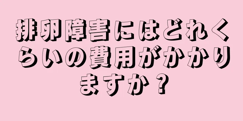 排卵障害にはどれくらいの費用がかかりますか？