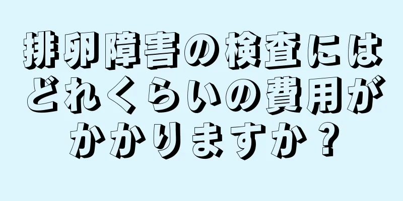 排卵障害の検査にはどれくらいの費用がかかりますか？