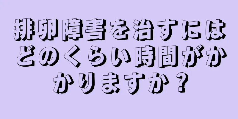 排卵障害を治すにはどのくらい時間がかかりますか？