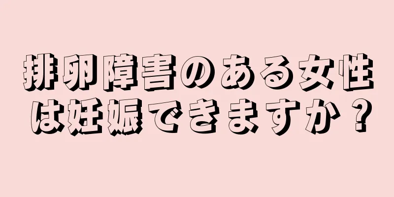 排卵障害のある女性は妊娠できますか？