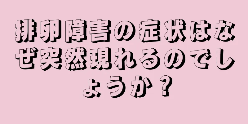 排卵障害の症状はなぜ突然現れるのでしょうか？