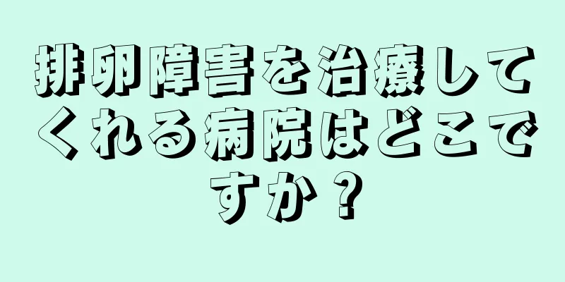 排卵障害を治療してくれる病院はどこですか？