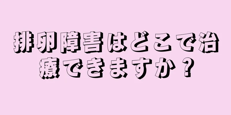 排卵障害はどこで治療できますか？