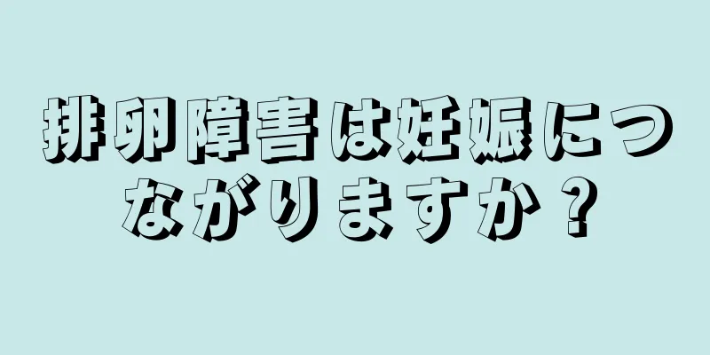 排卵障害は妊娠につながりますか？