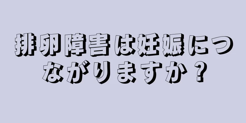 排卵障害は妊娠につながりますか？