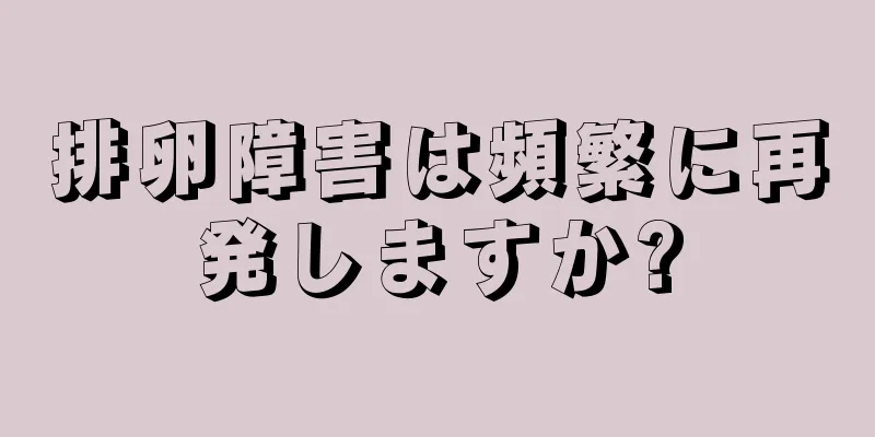 排卵障害は頻繁に再発しますか?