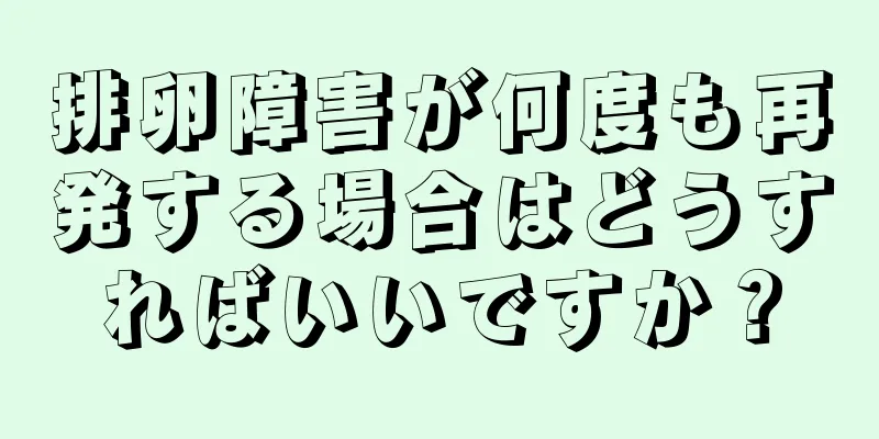 排卵障害が何度も再発する場合はどうすればいいですか？