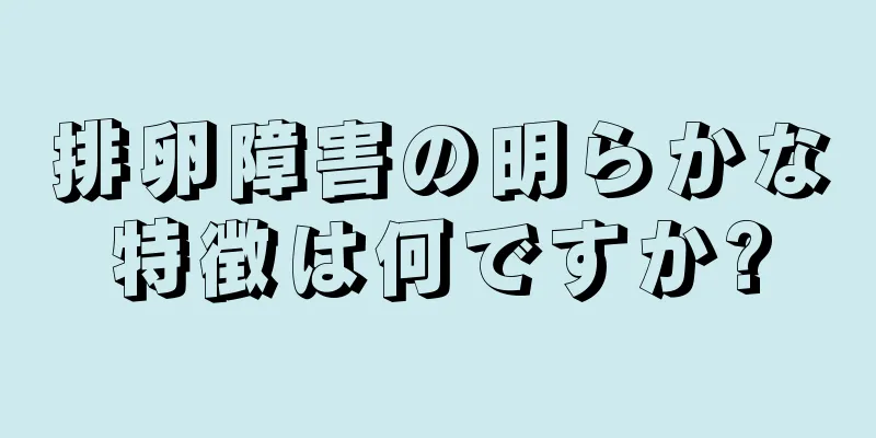 排卵障害の明らかな特徴は何ですか?