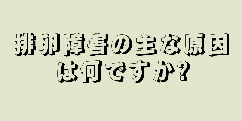 排卵障害の主な原因は何ですか?
