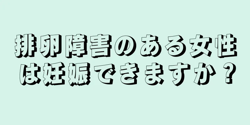 排卵障害のある女性は妊娠できますか？