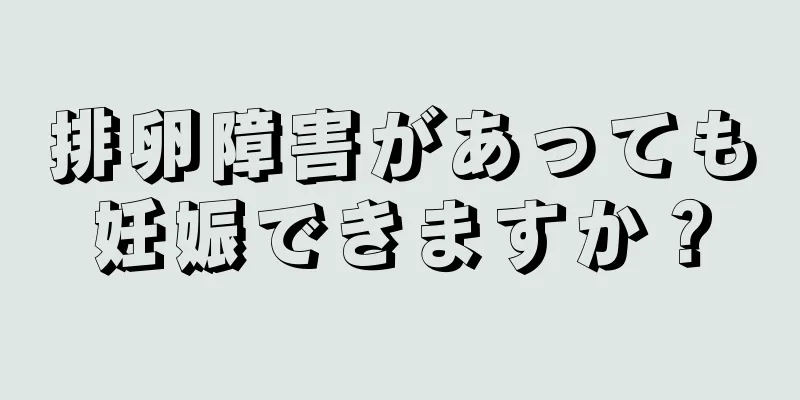 排卵障害があっても妊娠できますか？