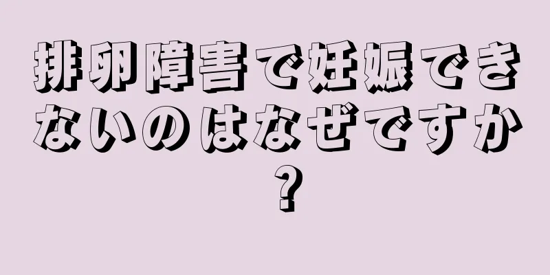 排卵障害で妊娠できないのはなぜですか？