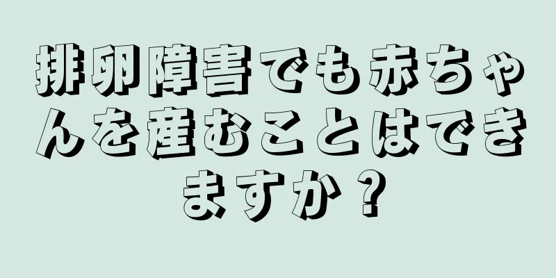 排卵障害でも赤ちゃんを産むことはできますか？