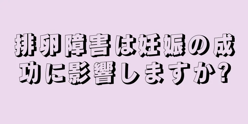 排卵障害は妊娠の成功に影響しますか?