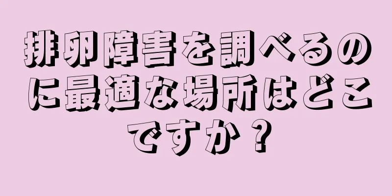 排卵障害を調べるのに最適な場所はどこですか？