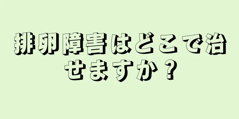 排卵障害はどこで治せますか？