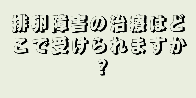 排卵障害の治療はどこで受けられますか？