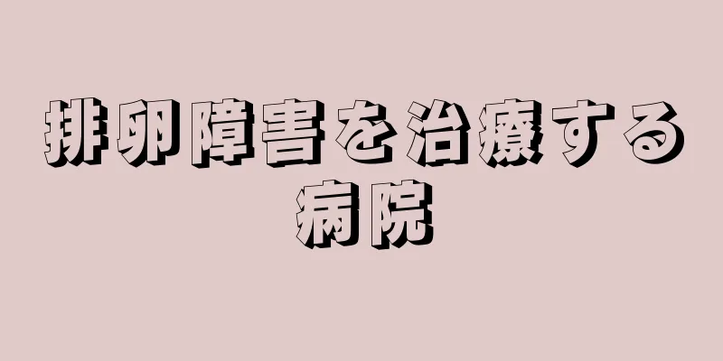 排卵障害を治療する病院
