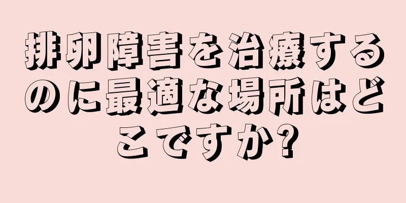 排卵障害を治療するのに最適な場所はどこですか?