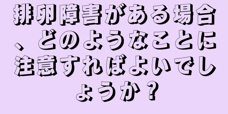 排卵障害がある場合、どのようなことに注意すればよいでしょうか？