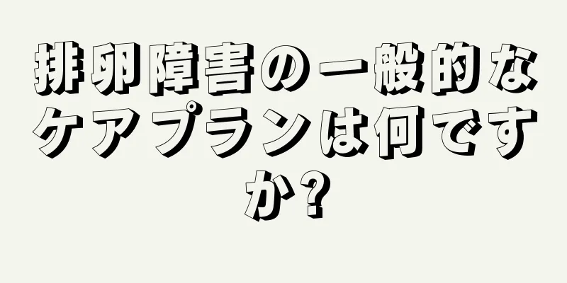 排卵障害の一般的なケアプランは何ですか?