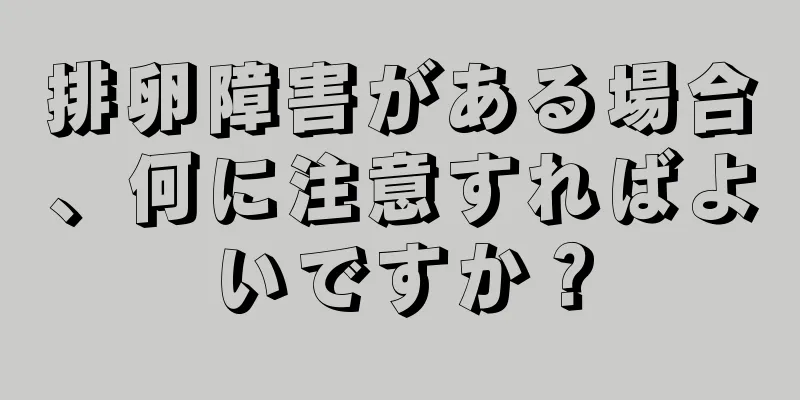 排卵障害がある場合、何に注意すればよいですか？
