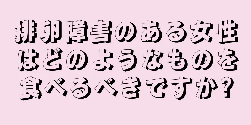 排卵障害のある女性はどのようなものを食べるべきですか?