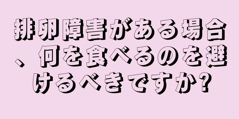 排卵障害がある場合、何を食べるのを避けるべきですか?